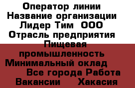 Оператор линии › Название организации ­ Лидер Тим, ООО › Отрасль предприятия ­ Пищевая промышленность › Минимальный оклад ­ 34 000 - Все города Работа » Вакансии   . Хакасия респ.